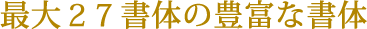 最大27書体の豊富な書体 最大27書体の豊富な書体