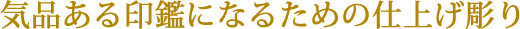 気品ある印鑑になるための仕上げ彫り 気品ある印鑑になるための仕上げ彫り