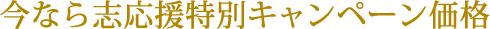 今なら志応援特別キャンペーン価格 今なら志応援特別キャンペーン価格